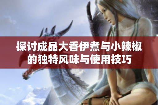 探讨成品大香伊煮与小辣椒的独特风味与使用技巧