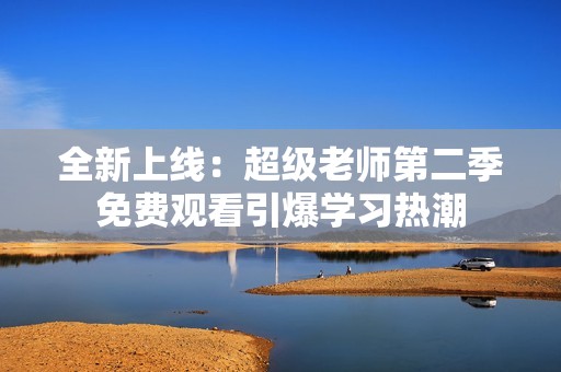 全新上线：超级老师第二季免费观看引爆学习热潮