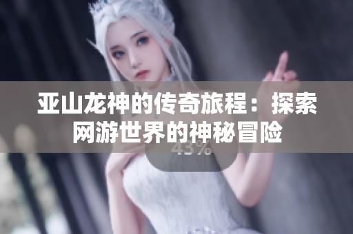 亚山龙神的传奇旅程：探索网游世界的神秘冒险