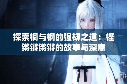 探索铜与钢的强韧之道：铿锵锵锵锵的故事与深意