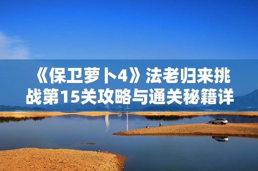 《保卫萝卜4》法老归来挑战第15关攻略与通关秘籍详解