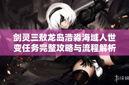 剑灵三敖龙岛浩淼海域人世变任务完整攻略与流程解析