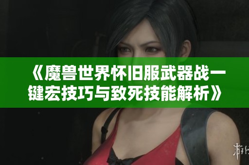 《魔兽世界怀旧服武器战一键宏技巧与致死技能解析》