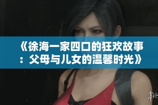 《徐海一家四口的狂欢故事：父母与儿女的温馨时光》