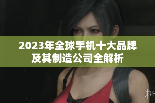 2023年全球手机十大品牌及其制造公司全解析