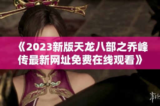 《2023新版天龙八部之乔峰传最新网址免费在线观看》