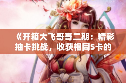 《开箱大飞哥哥二期：精彩抽卡挑战，收获相同S卡的惊喜》
