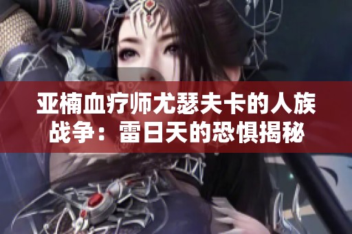 亚楠血疗师尤瑟夫卡的人族战争：雷日天的恐惧揭秘