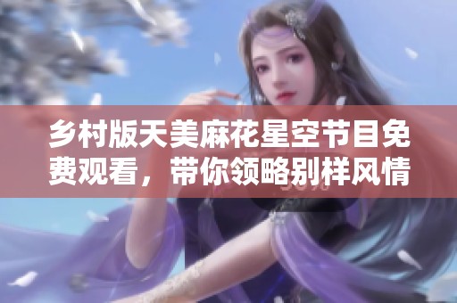 乡村版天美麻花星空节目免费观看，带你领略别样风情