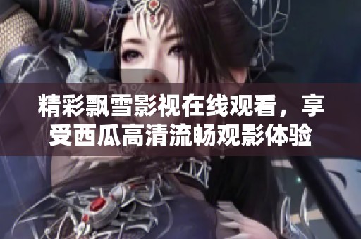 精彩飘雪影视在线观看，享受西瓜高清流畅观影体验