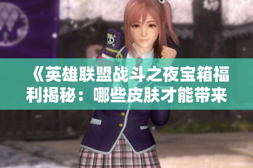 《英雄联盟战斗之夜宝箱福利揭秘：哪些皮肤才能带来真实惊喜》