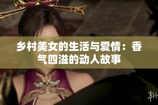 乡村美女的生活与爱情：香气四溢的动人故事