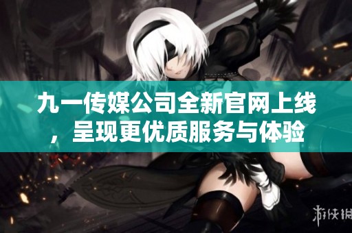 九一传媒公司全新官网上线，呈现更优质服务与体验