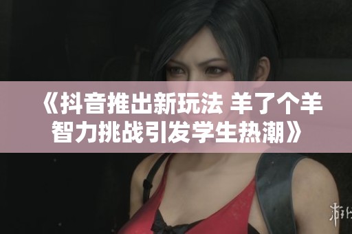 《抖音推出新玩法 羊了个羊智力挑战引发学生热潮》