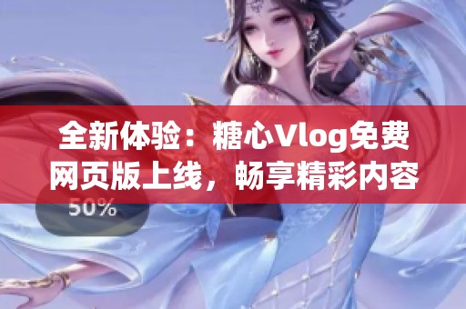 全新体验：糖心Vlog免费网页版上线，畅享精彩内容