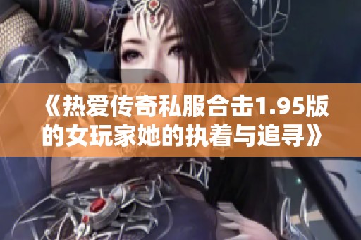 《热爱传奇私服合击1.95版的女玩家她的执着与追寻》
