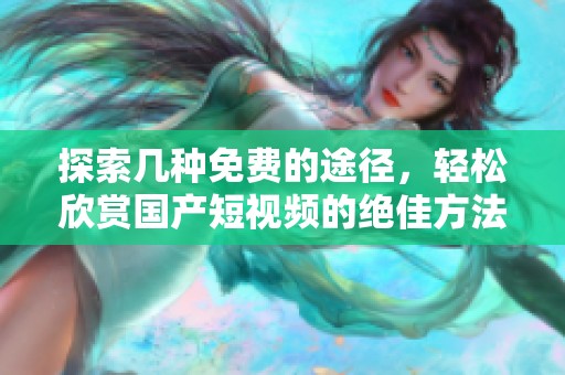 探索几种免费的途径，轻松欣赏国产短视频的绝佳方法