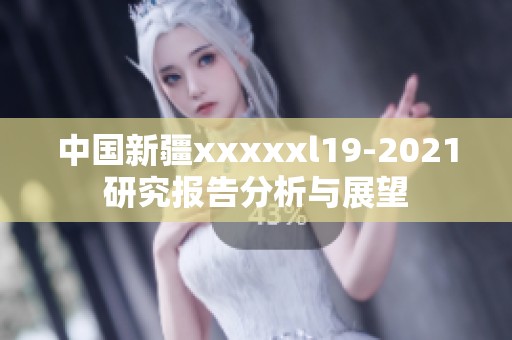 中国新疆xxxxxl19-2021研究报告分析与展望