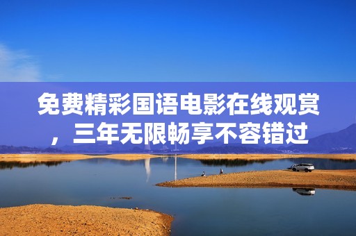 免费精彩国语电影在线观赏，三年无限畅享不容错过