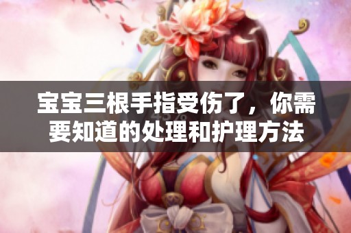 宝宝三根手指受伤了，你需要知道的处理和护理方法