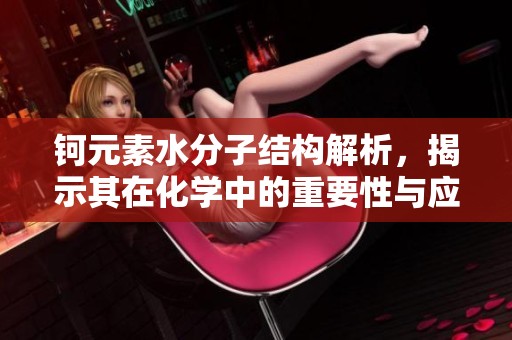 钶元素水分子结构解析，揭示其在化学中的重要性与应用