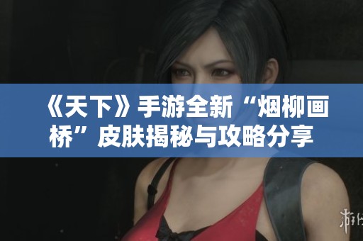 《天下》手游全新“烟柳画桥”皮肤揭秘与攻略分享