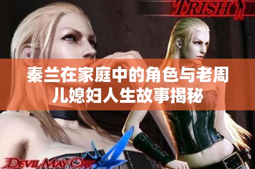 秦兰在家庭中的角色与老周儿媳妇人生故事揭秘