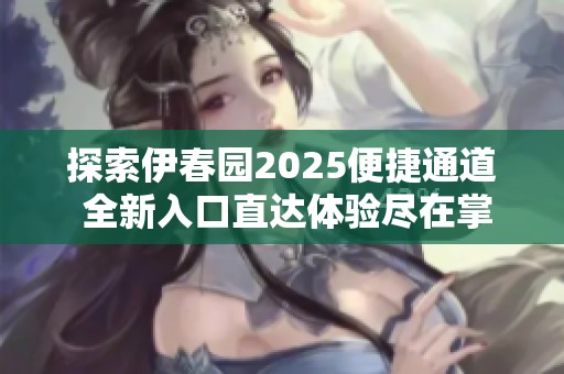 探索伊春园2025便捷通道 全新入口直达体验尽在掌握