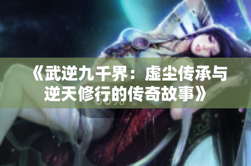 《武逆九千界：虚尘传承与逆天修行的传奇故事》