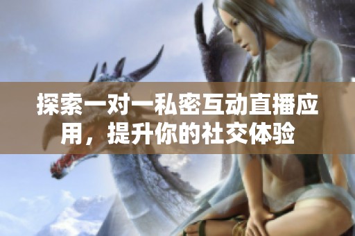 探索一对一私密互动直播应用，提升你的社交体验