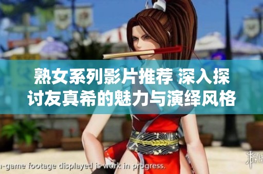 熟女系列影片推荐 深入探讨友真希的魅力与演绎风格