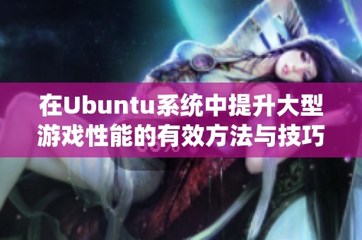 在Ubuntu系统中提升大型游戏性能的有效方法与技巧