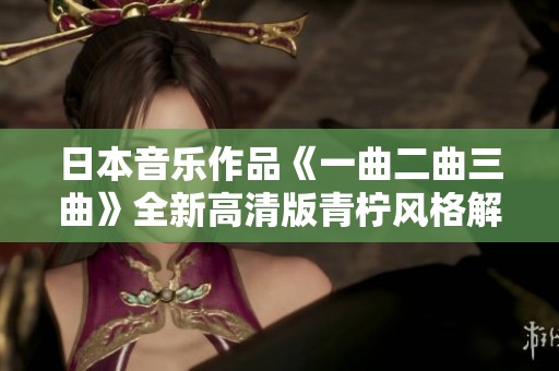日本音乐作品《一曲二曲三曲》全新高清版青柠风格解读