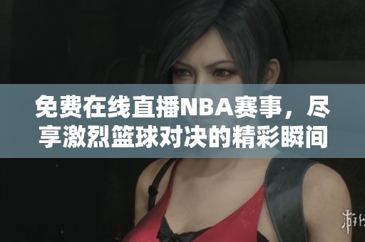 免费在线直播NBA赛事，尽享激烈篮球对决的精彩瞬间