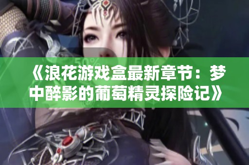 《浪花游戏盒最新章节：梦中醉影的葡萄精灵探险记》