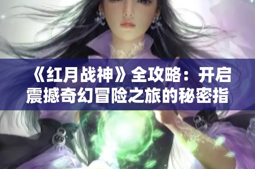 《红月战神》全攻略：开启震撼奇幻冒险之旅的秘密指南