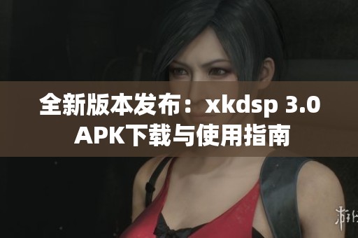 全新版本发布：xkdsp 3.0 APK下载与使用指南