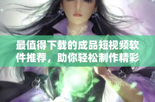 最值得下载的成品短视频软件推荐，助你轻松制作精彩视频
