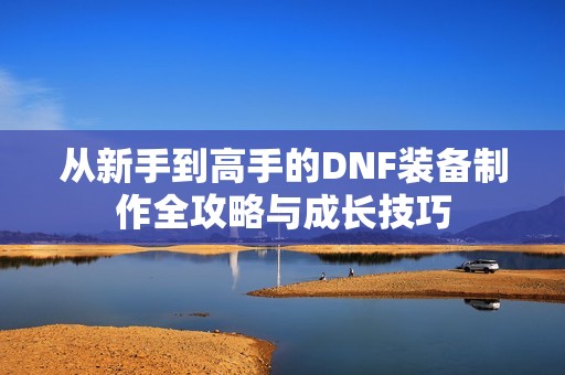 从新手到高手的DNF装备制作全攻略与成长技巧