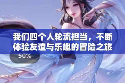 我们四个人轮流担当，不断体验友谊与乐趣的冒险之旅