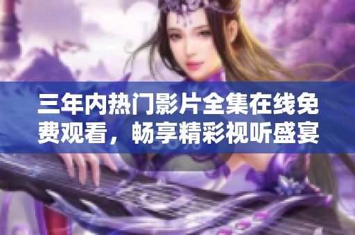 三年内热门影片全集在线免费观看，畅享精彩视听盛宴