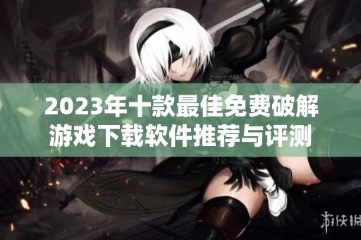 2023年十款最佳免费破解游戏下载软件推荐与评测