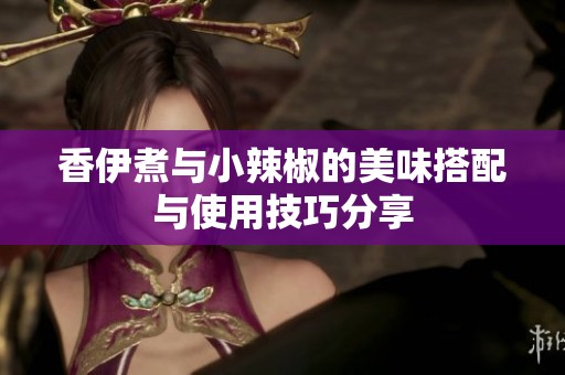 香伊煮与小辣椒的美味搭配与使用技巧分享