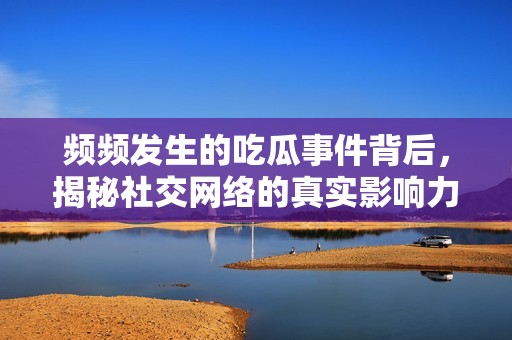 频频发生的吃瓜事件背后，揭秘社交网络的真实影响力