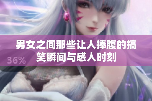男女之间那些让人捧腹的搞笑瞬间与感人时刻