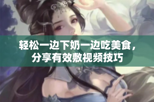 轻松一边下奶一边吃美食，分享有效敷视频技巧