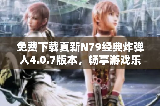 免费下载夏新N79经典炸弹人4.0.7版本，畅享游戏乐趣