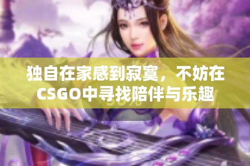 独自在家感到寂寞，不妨在CSGO中寻找陪伴与乐趣