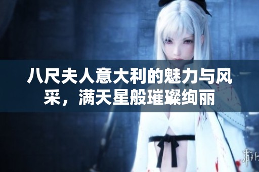八尺夫人意大利的魅力与风采，满天星般璀璨绚丽