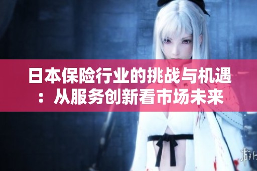 日本保险行业的挑战与机遇：从服务创新看市场未来